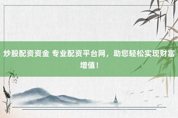 炒股配资资金 专业配资平台网，助您轻松实现财富增值！