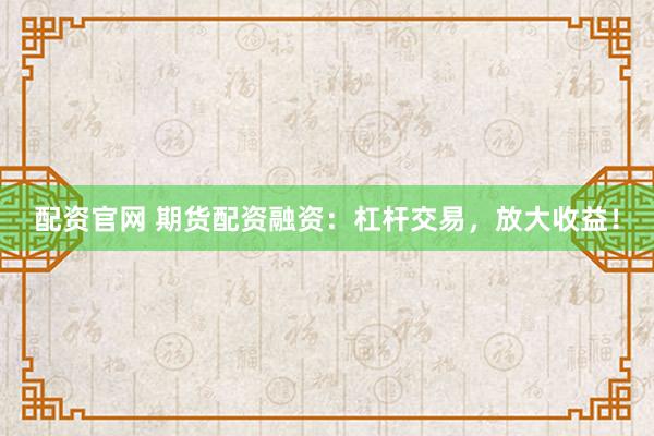 配资官网 期货配资融资：杠杆交易，放大收益！