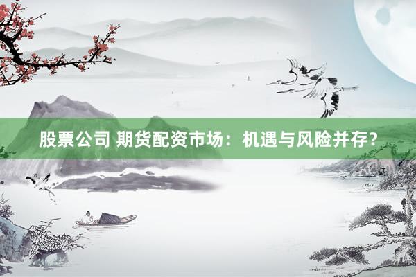 股票公司 期货配资市场：机遇与风险并存？