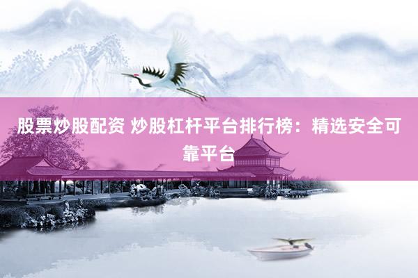 股票炒股配资 炒股杠杆平台排行榜：精选安全可靠平台