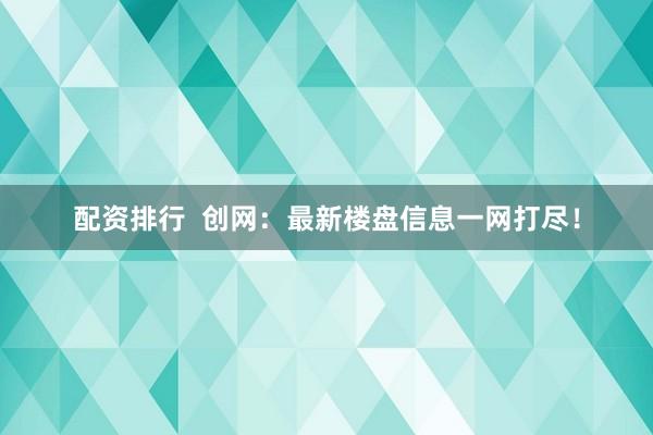配资排行  创网：最新楼盘信息一网打尽！