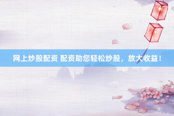 网上炒股配资 配资助您轻松炒股，放大收益！