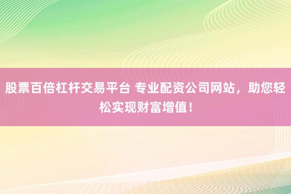 股票百倍杠杆交易平台 专业配资公司网站，助您轻松实现财富增值！