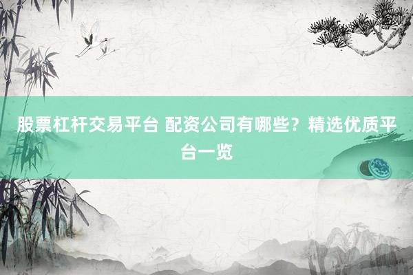 股票杠杆交易平台 配资公司有哪些？精选优质平台一览