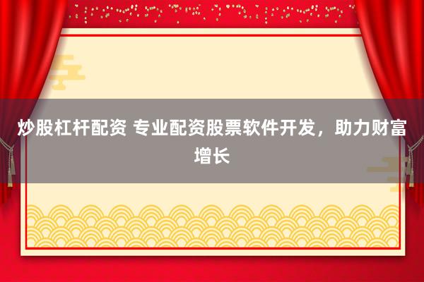 炒股杠杆配资 专业配资股票软件开发，助力财富增长