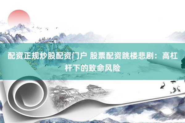配资正规炒股配资门户 股票配资跳楼悲剧：高杠杆下的致命风险