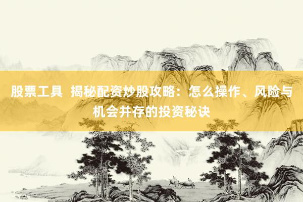 股票工具  揭秘配资炒股攻略：怎么操作、风险与机会并存的投资秘诀