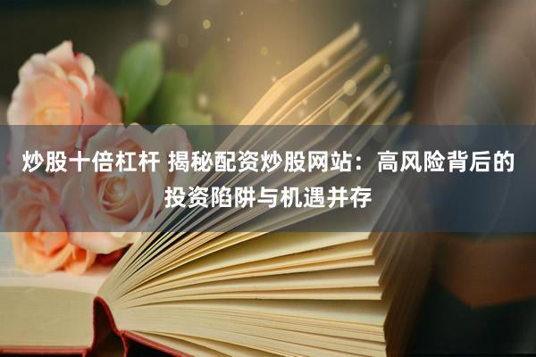 炒股十倍杠杆 揭秘配资炒股网站：高风险背后的投资陷阱与机遇并存