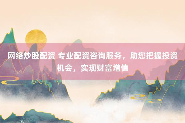 网络炒股配资 专业配资咨询服务，助您把握投资机会，实现财富增值