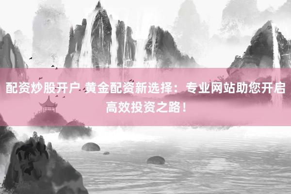 配资炒股开户 黄金配资新选择：专业网站助您开启高效投资之路！