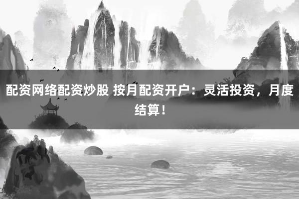 配资网络配资炒股 按月配资开户：灵活投资，月度结算！