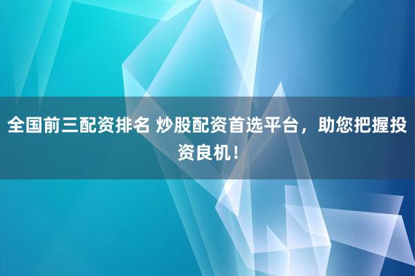 全国前三配资排名 炒股配资首选平台，助您把握投资良机！
