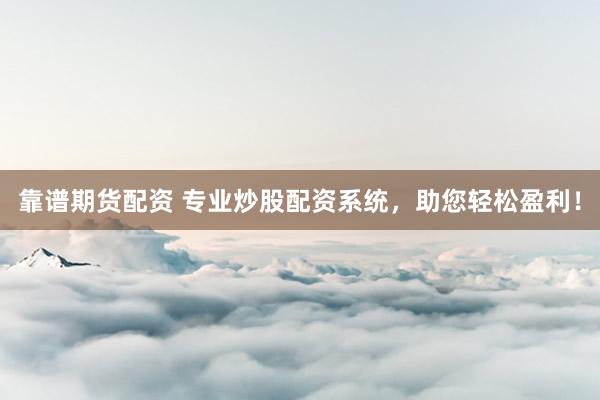 靠谱期货配资 专业炒股配资系统，助您轻松盈利！