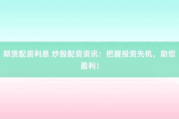 期货配资利息 炒股配资资讯：把握投资先机，助您盈利！