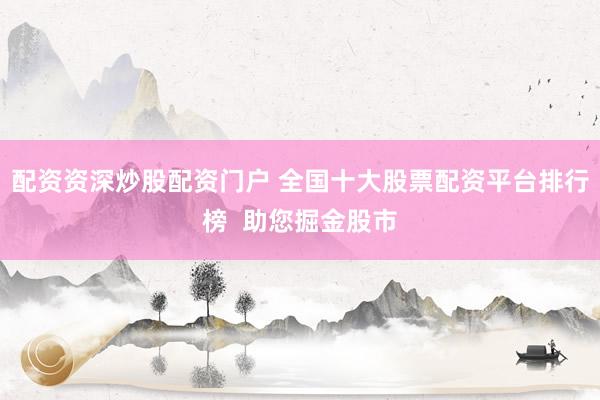 配资资深炒股配资门户 全国十大股票配资平台排行榜  助您掘金股市
