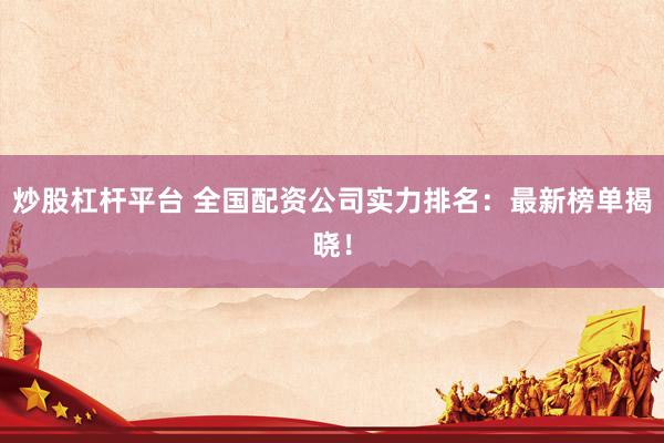 炒股杠杆平台 全国配资公司实力排名：最新榜单揭晓！