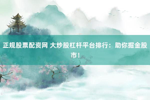正规股票配资网 大炒股杠杆平台排行：助你掘金股市！
