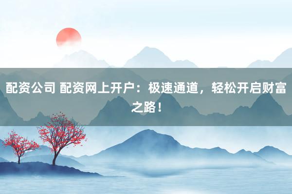 配资公司 配资网上开户：极速通道，轻松开启财富之路！