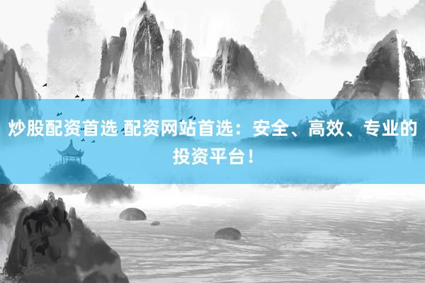 炒股配资首选 配资网站首选：安全、高效、专业的投资平台！