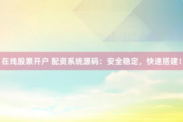 在线股票开户 配资系统源码：安全稳定，快速搭建！