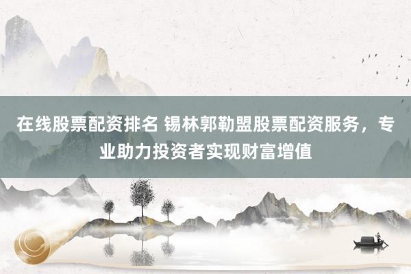在线股票配资排名 锡林郭勒盟股票配资服务，专业助力投资者实现财富增值