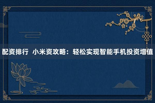 配资排行  小米资攻略：轻松实现智能手机投资增值