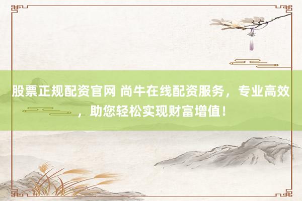 股票正规配资官网 尚牛在线配资服务，专业高效，助您轻松实现财富增值！