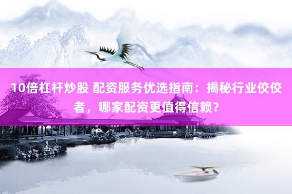 10倍杠杆炒股 配资服务优选指南：揭秘行业佼佼者，哪家配资更值得信赖？