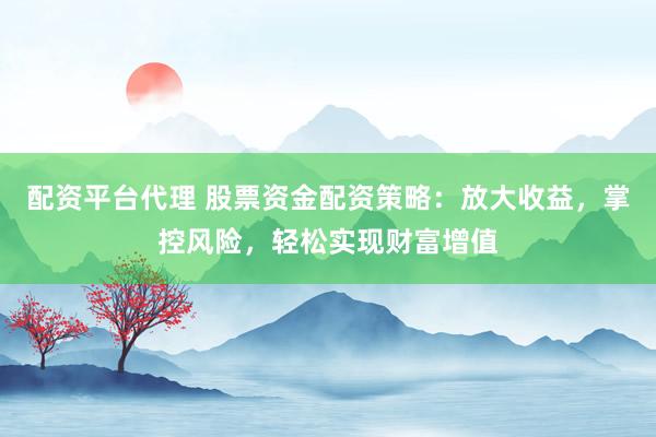 配资平台代理 股票资金配资策略：放大收益，掌控风险，轻松实现财富增值