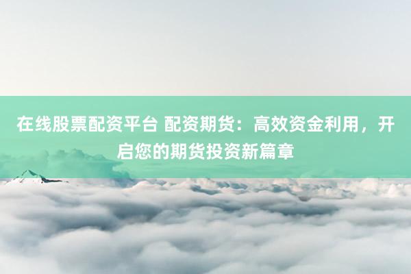 在线股票配资平台 配资期货：高效资金利用，开启您的期货投资新篇章