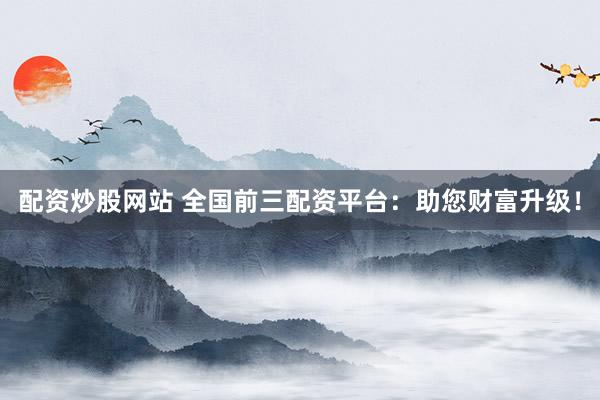 配资炒股网站 全国前三配资平台：助您财富升级！