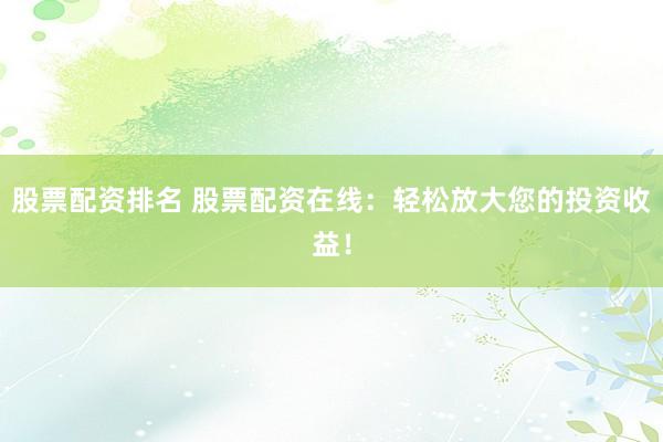 股票配资排名 股票配资在线：轻松放大您的投资收益！