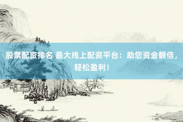 股票配资排名 最大线上配资平台：助您资金翻倍，轻松盈利！