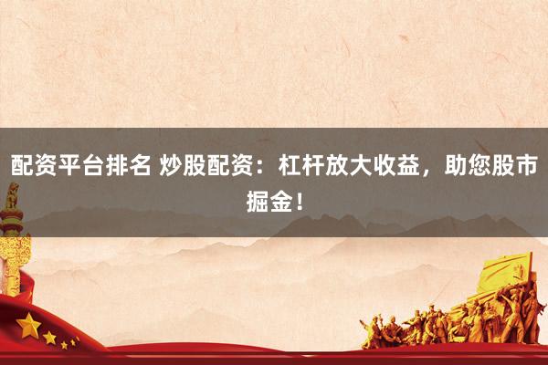 配资平台排名 炒股配资：杠杆放大收益，助您股市掘金！