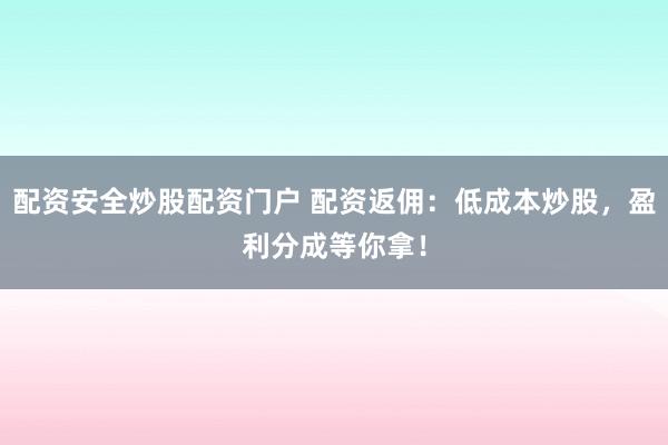 配资安全炒股配资门户 配资返佣：低成本炒股，盈利分成等你拿！