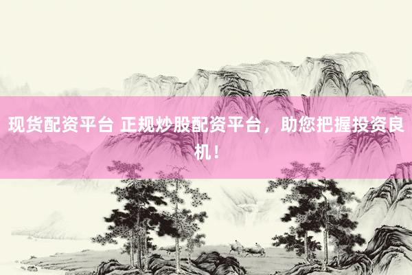 现货配资平台 正规炒股配资平台，助您把握投资良机！