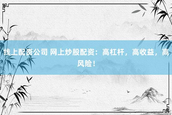 线上配资公司 网上炒股配资：高杠杆，高收益，高风险！