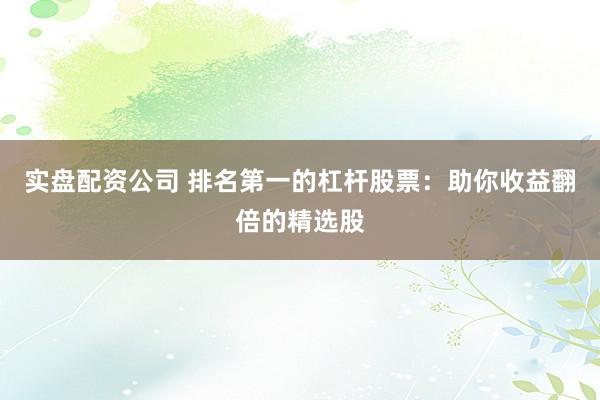 实盘配资公司 排名第一的杠杆股票：助你收益翻倍的精选股
