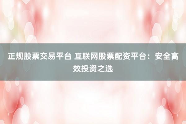正规股票交易平台 互联网股票配资平台：安全高效投资之选