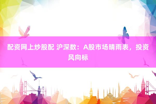 配资网上炒股配 沪深数：A股市场晴雨表，投资风向标