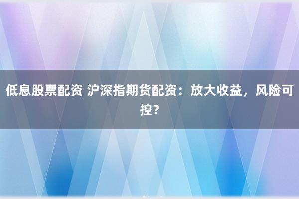 低息股票配资 沪深指期货配资：放大收益，风险可控？