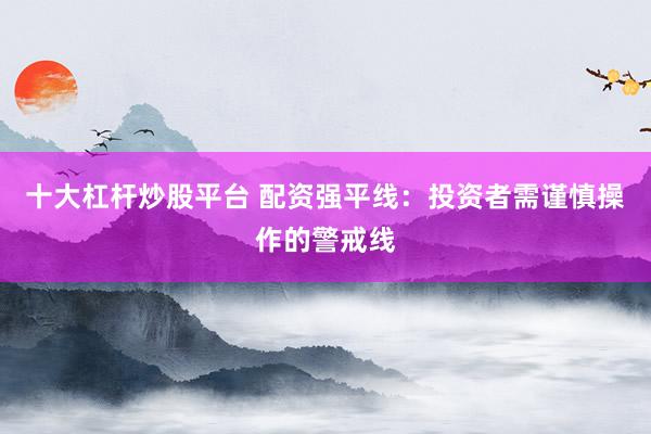 十大杠杆炒股平台 配资强平线：投资者需谨慎操作的警戒线
