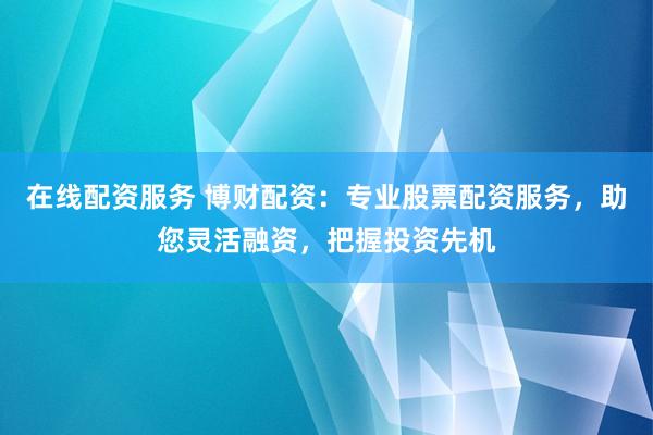在线配资服务 博财配资：专业股票配资服务，助您灵活融资，把握投资先机