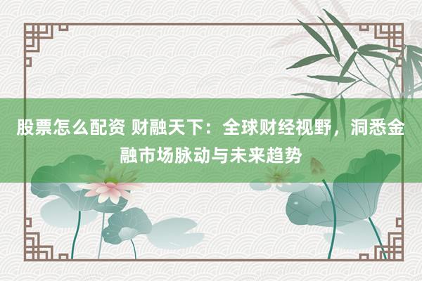 股票怎么配资 财融天下：全球财经视野，洞悉金融市场脉动与未来趋势