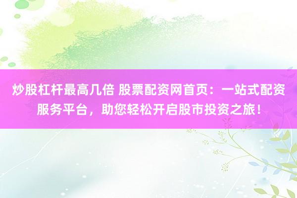 炒股杠杆最高几倍 股票配资网首页：一站式配资服务平台，助您轻松开启股市投资之旅！