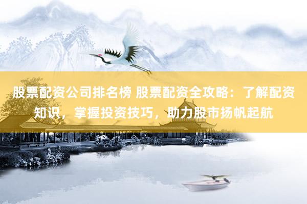 股票配资公司排名榜 股票配资全攻略：了解配资知识，掌握投资技巧，助力股市扬帆起航