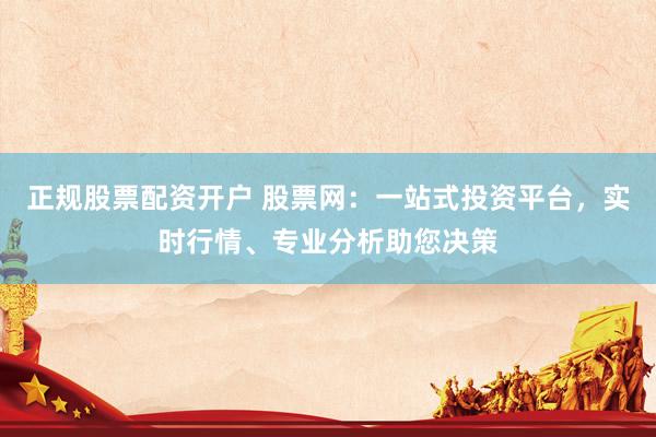 正规股票配资开户 股票网：一站式投资平台，实时行情、专业分析助您决策