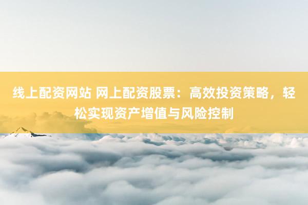 线上配资网站 网上配资股票：高效投资策略，轻松实现资产增值与风险控制