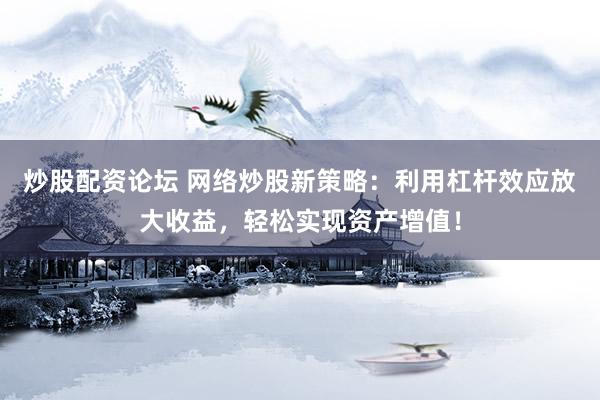 炒股配资论坛 网络炒股新策略：利用杠杆效应放大收益，轻松实现资产增值！