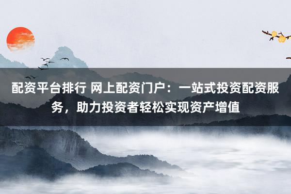 配资平台排行 网上配资门户：一站式投资配资服务，助力投资者轻松实现资产增值